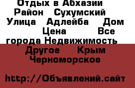 Отдых в Абхазии  › Район ­ Сухумский  › Улица ­ Адлейба  › Дом ­ 298 › Цена ­ 500 - Все города Недвижимость » Другое   . Крым,Черноморское